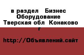  в раздел : Бизнес » Оборудование . Тверская обл.,Конаково г.